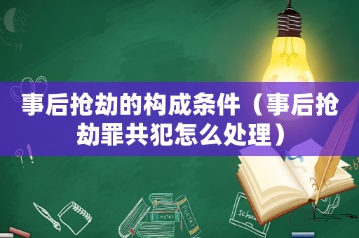 事后搶劫的構成條件（事后搶劫罪共犯怎么處理）