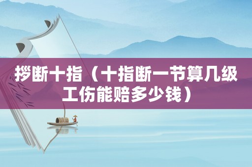 拶斷十指（十指斷一節(jié)算幾級(jí)工傷能賠多少錢）