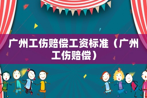 廣州工傷賠償工資標(biāo)準(zhǔn)（廣州工傷賠償）