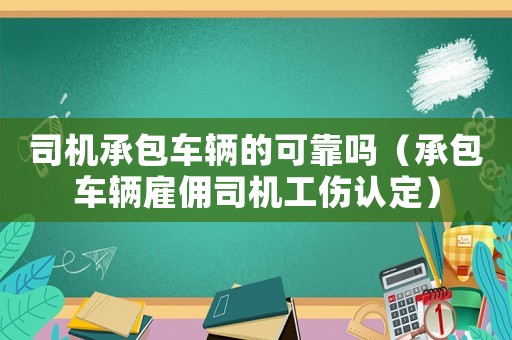 司機承包車輛的可靠嗎（承包車輛雇傭司機工傷認定）