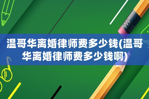 溫哥華離婚律師費多少錢(溫哥華離婚律師費多少錢啊)