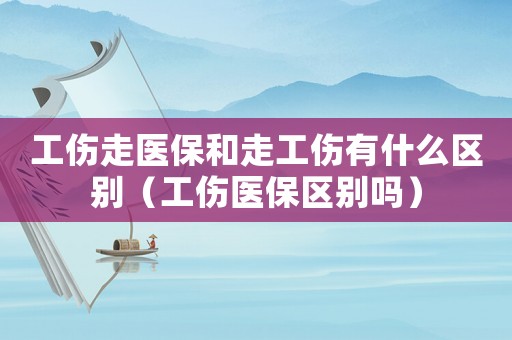 工傷走醫保和走工傷有什么區別（工傷醫保區別嗎）
