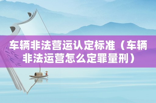 車輛非法營運認定標準（車輛非法運營怎么定罪量刑）