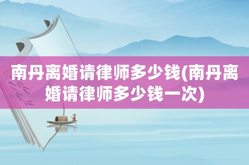 南丹離婚請律師多少錢(南丹離婚請律師多少錢一次)