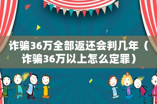 詐騙36萬(wàn)全部返還會(huì)判幾年（詐騙36萬(wàn)以上怎么定罪）