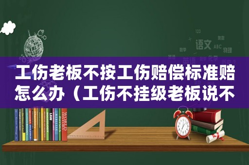 工傷老板不按工傷賠償標準賠怎么辦（工傷不掛級老板說不抱賠工資）