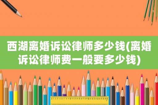 西湖離婚訴訟律師多少錢(離婚訴訟律師費(fèi)一般要多少錢)