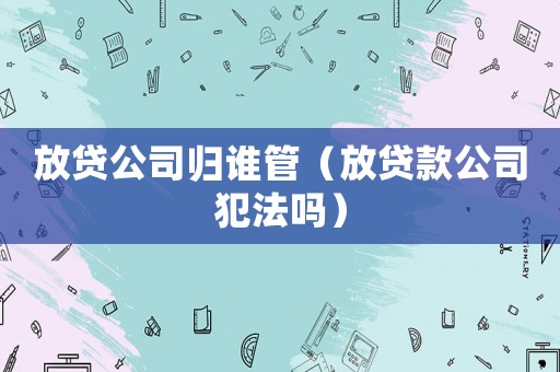 放貸公司歸誰管（放貸款公司犯法嗎）