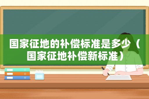國家征地的補償標準是多少（國家征地補償新標準）