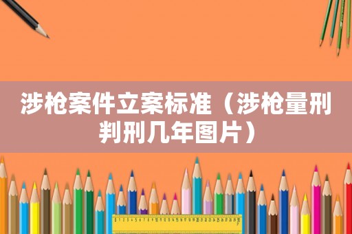 涉槍案件立案標準（涉槍量刑判刑幾年圖片）