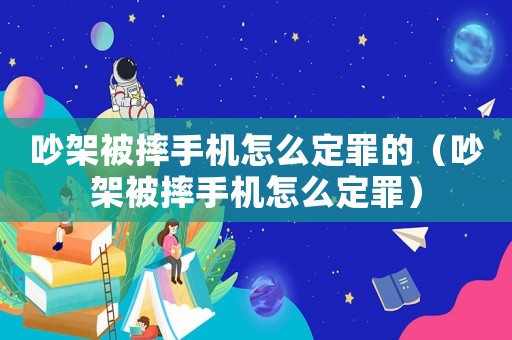 吵架被摔手機(jī)怎么定罪的（吵架被摔手機(jī)怎么定罪）