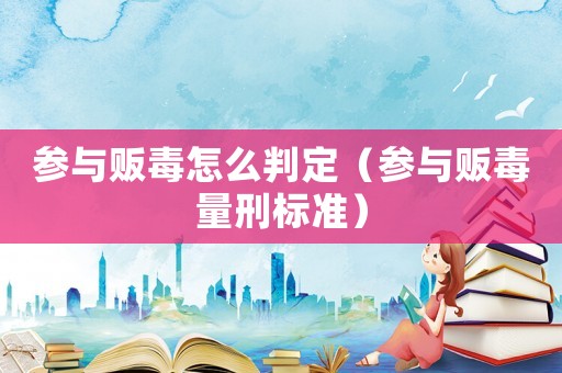 參與販毒怎么判定（參與販毒量刑標(biāo)準(zhǔn)）