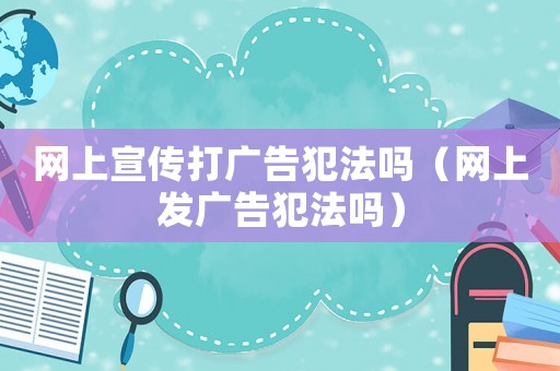 網(wǎng)上宣傳打廣告犯法嗎（網(wǎng)上發(fā)廣告犯法嗎）