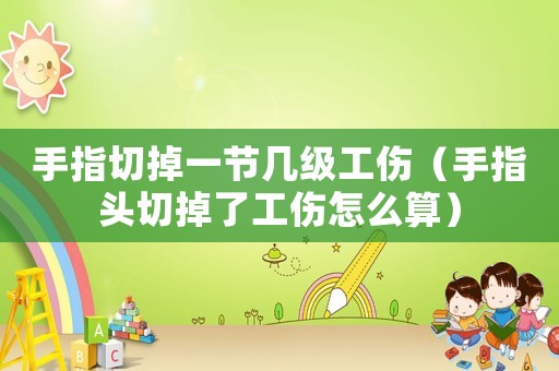 手指切掉一節幾級工傷（手指頭切掉了工傷怎么算）
