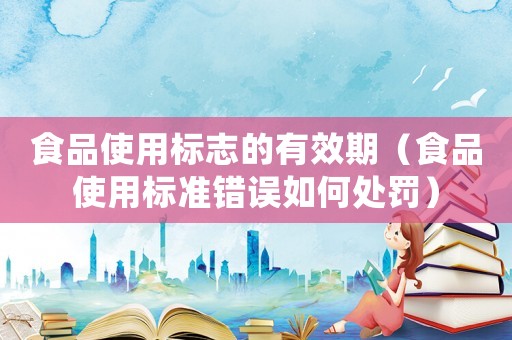 食品使用標(biāo)志的有效期（食品使用標(biāo)準(zhǔn)錯(cuò)誤如何處罰）