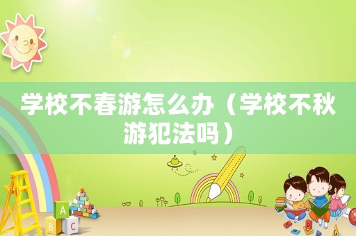 學校不春游怎么辦（學校不秋游犯法嗎）