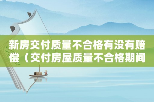 新房交付質量不合格有沒有賠償（交付房屋質量不合格期間的損失賠償標準）
