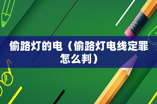偷路燈的電（偷路燈電線定罪怎么判）
