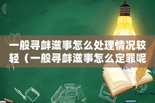 一般尋釁滋事怎么處理情況較輕（一般尋釁滋事怎么定罪呢）