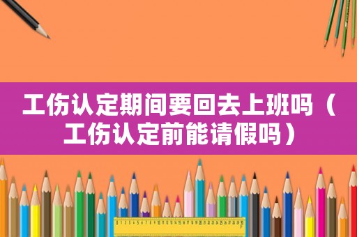 工傷認定期間要回去上班嗎（工傷認定前能請假嗎）