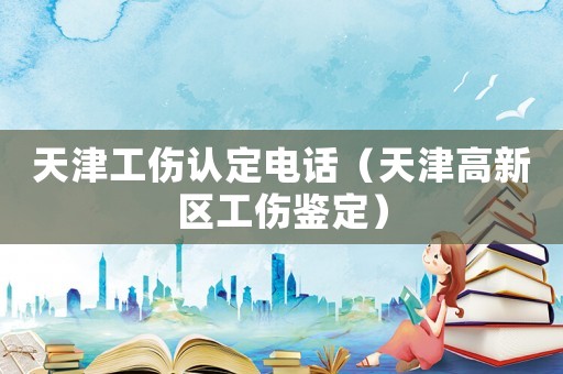 天津工傷認(rèn)定電話（天津高新區(qū)工傷鑒定）