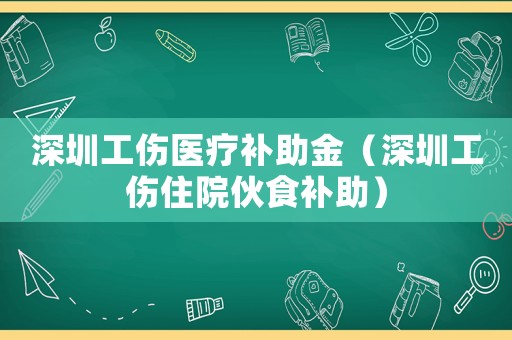 深圳工傷醫(yī)療補助金（深圳工傷住院伙食補助）