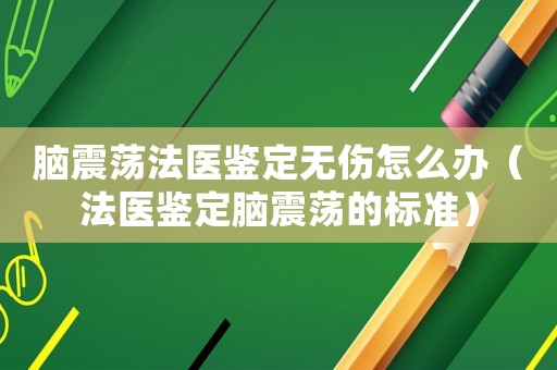腦震蕩法醫鑒定無傷怎么辦（法醫鑒定腦震蕩的標準）