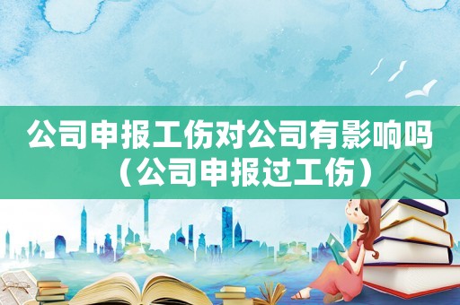 公司申報工傷對公司有影響嗎（公司申報過工傷）