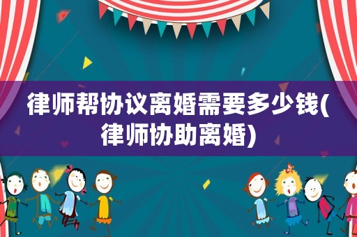 律師幫協議離婚需要多少錢(律師協助離婚)