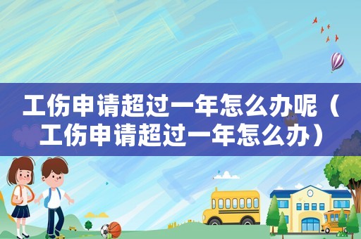 工傷申請超過一年怎么辦呢（工傷申請超過一年怎么辦）