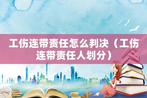 工傷連帶責任怎么判決（工傷連帶責任人劃分）