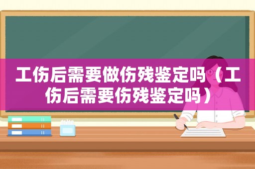 工傷后需要做傷殘鑒定嗎（工傷后需要傷殘鑒定嗎）