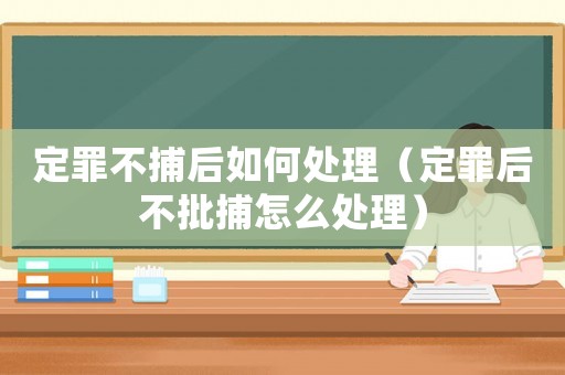 定罪不捕后如何處理（定罪后不批捕怎么處理）