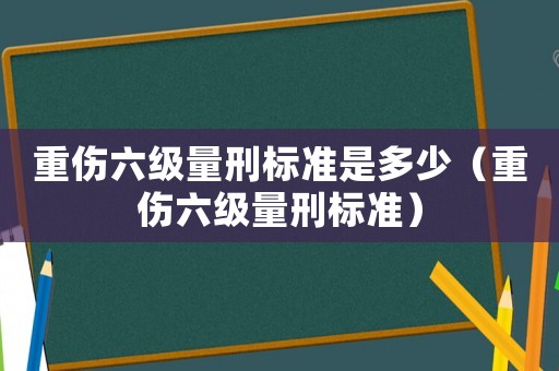 重傷六級量刑標準是多少（重傷六級量刑標準）
