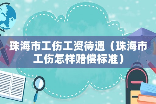 珠海市工傷工資待遇（珠海市工傷怎樣賠償標(biāo)準(zhǔn)）