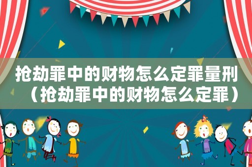 搶劫罪中的財物怎么定罪量刑（搶劫罪中的財物怎么定罪）