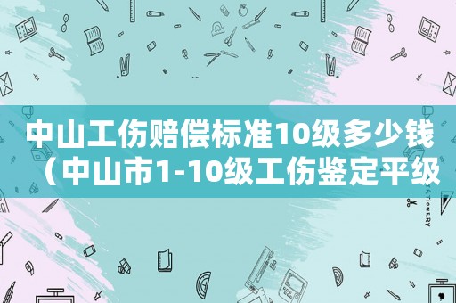 中山工傷賠償標準10級多少錢（中山市1-10級工傷鑒定平級）