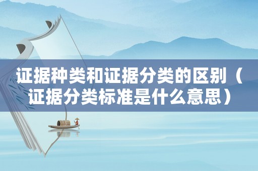 證據種類和證據分類的區別（證據分類標準是什么意思）
