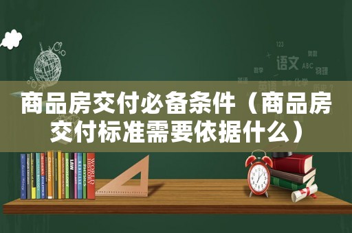 商品房交付必備條件（商品房交付標準需要依據什么）