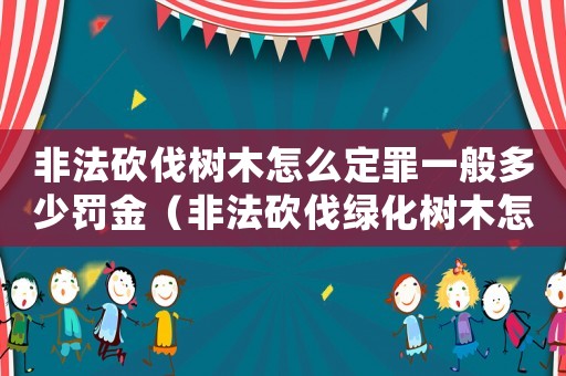 非法砍伐樹木怎么定罪一般多少罰金（非法砍伐綠化樹木怎么定罪）
