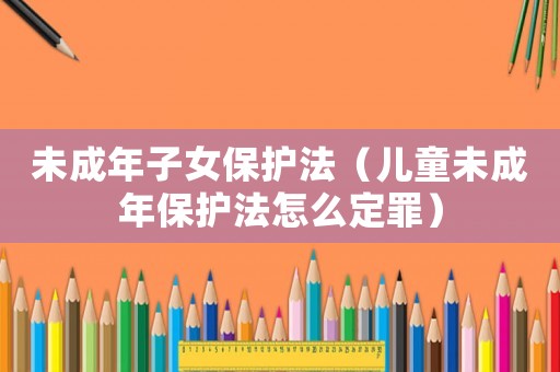 未成年子女保護法（兒童未成年保護法怎么定罪）