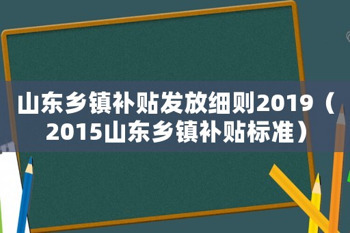 山東鄉鎮補貼發放細則2019（2015山東鄉鎮補貼標準）