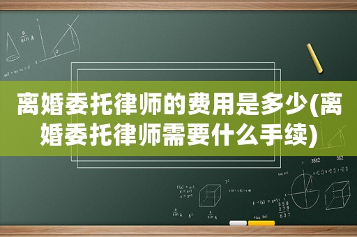 離婚委托律師的費用是多少(離婚委托律師需要什么手續)