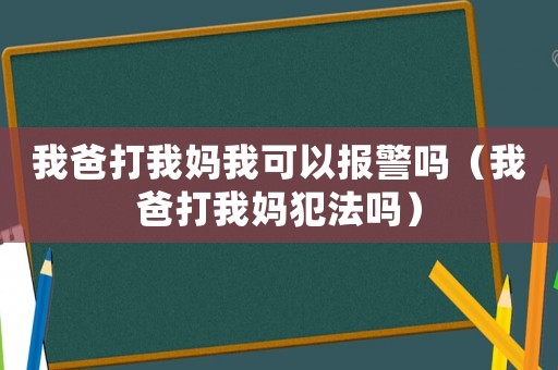 我爸打我媽我可以報警嗎（我爸打我媽犯法嗎）