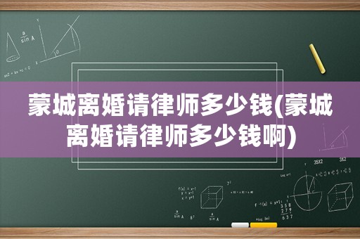 蒙城離婚請律師多少錢(蒙城離婚請律師多少錢啊)