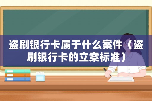 盜刷銀行卡屬于什么案件（盜刷銀行卡的立案標準）
