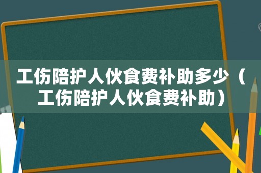 工傷陪護人伙食費補助多少（工傷陪護人伙食費補助）