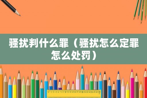 騷擾判什么罪（騷擾怎么定罪怎么處罰）