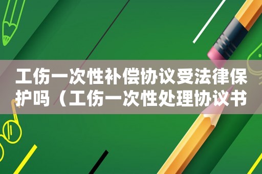 工傷一次性補償協議受法律保護嗎（工傷一次性處理協議書）