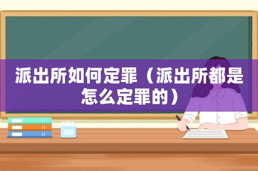 派出所如何定罪（派出所都是怎么定罪的）